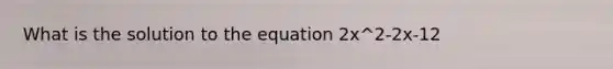 What is the solution to the equation 2x^2-2x-12