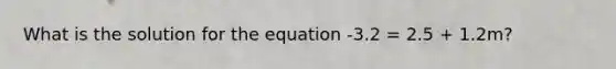 What is the solution for the equation -3.2 = 2.5 + 1.2m?