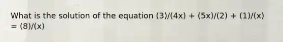 What is the solution of the equation (3)/(4x) + (5x)/(2) + (1)/(x) = (8)/(x)