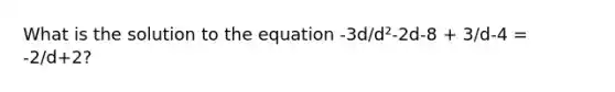 What is the solution to the equation -3d/d²-2d-8 + 3/d-4 = -2/d+2?