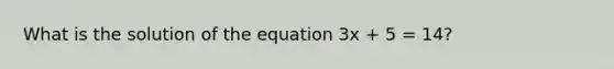 What is the solution of the equation 3x + 5 = 14?