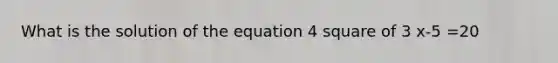 What is the solution of the equation 4 square of 3 x-5 =20