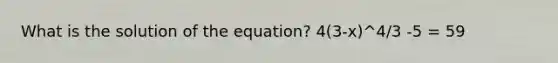 What is the solution of the equation? 4(3-x)^4/3 -5 = 59