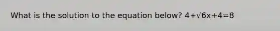 What is the solution to the equation below? 4+√6x+4=8