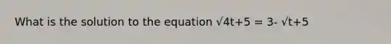 What is the solution to the equation √4t+5 = 3- √t+5