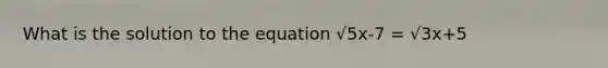 What is the solution to the equation √5x-7 = √3x+5