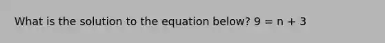 What is the solution to the equation below? 9 = n + 3