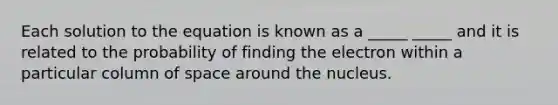 Each solution to the equation is known as a _____ _____ and it is related to the probability of finding the electron within a particular column of space around the nucleus.