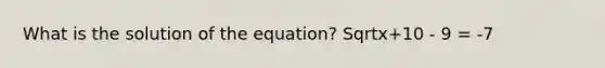 What is the solution of the equation? Sqrtx+10 - 9 = -7