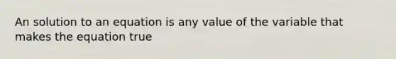 An solution to an equation is any value of the variable that makes the equation true