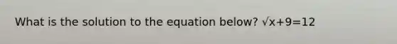 What is the solution to the equation below? √x+9=12