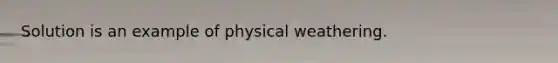 Solution is an example of physical weathering.