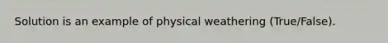 Solution is an example of physical weathering (True/False).