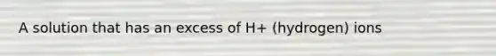 A solution that has an excess of H+ (hydrogen) ions