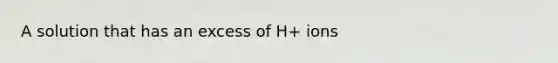 A solution that has an excess of H+ ions