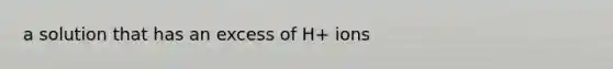 a solution that has an excess of H+ ions