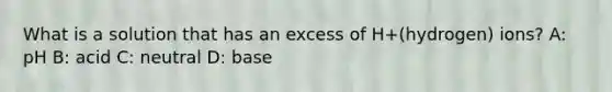 What is a solution that has an excess of H+(hydrogen) ions? A: pH B: acid C: neutral D: base