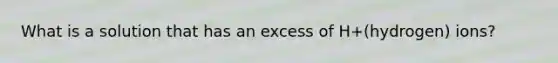 What is a solution that has an excess of H+(hydrogen) ions?