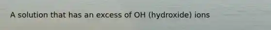 A solution that has an excess of OH (hydroxide) ions