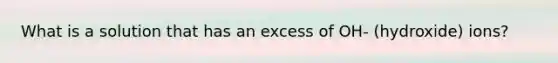 What is a solution that has an excess of OH- (hydroxide) ions?