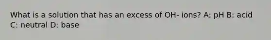 What is a solution that has an excess of OH- ions? A: pH B: acid C: neutral D: base