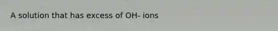 A solution that has excess of OH- ions