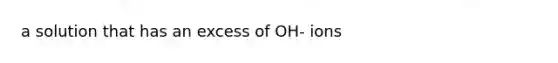 a solution that has an excess of OH- ions