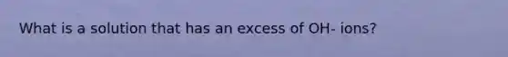 What is a solution that has an excess of OH- ions?