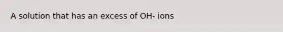 A solution that has an excess of OH- ions