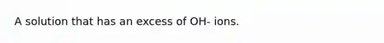 A solution that has an excess of OH- ions.