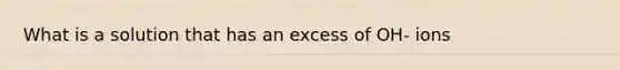 What is a solution that has an excess of OH- ions