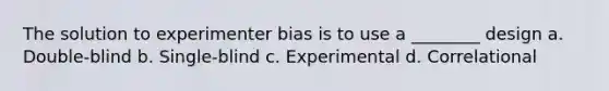 The solution to experimenter bias is to use a ________ design a. Double-blind b. Single-blind c. Experimental d. Correlational