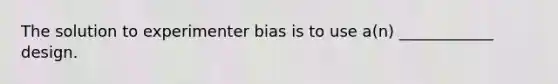 The solution to experimenter bias is to use a(n) ____________ design.