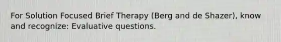 For Solution Focused Brief Therapy (Berg and de Shazer), know and recognize: Evaluative questions.