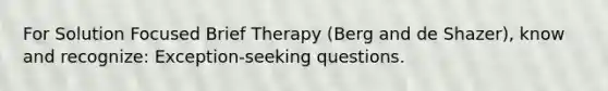 For Solution Focused Brief Therapy (Berg and de Shazer), know and recognize: Exception-seeking questions.