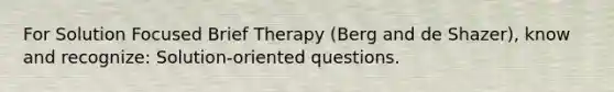 For Solution Focused Brief Therapy (Berg and de Shazer), know and recognize: Solution-oriented questions.