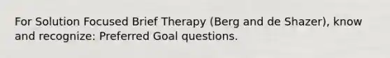 For Solution Focused Brief Therapy (Berg and de Shazer), know and recognize: Preferred Goal questions.