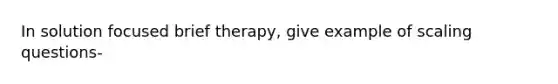 In solution focused brief therapy, give example of scaling questions-