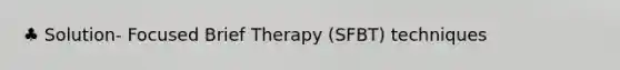 ♣ Solution- Focused Brief Therapy (SFBT) techniques