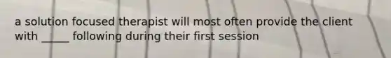 a solution focused therapist will most often provide the client with _____ following during their first session