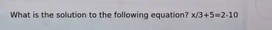 What is the solution to the following equation? x/3+5=2-10