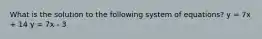What is the solution to the following system of equations? y = 7x + 14 y = 7x - 3