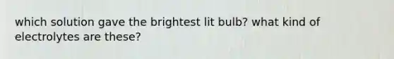 which solution gave the brightest lit bulb? what kind of electrolytes are these?