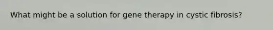 What might be a solution for gene therapy in cystic fibrosis?