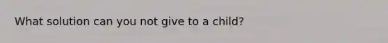 What solution can you not give to a child?