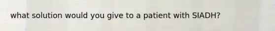 what solution would you give to a patient with SIADH?