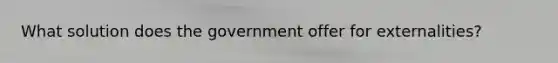 What solution does the government offer for externalities?