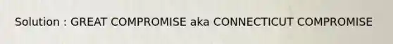 Solution : GREAT COMPROMISE aka CONNECTICUT COMPROMISE