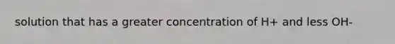 solution that has a greater concentration of H+ and less OH-