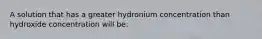 A solution that has a greater hydronium concentration than hydroxide concentration will be: